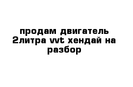 продам двигатель 2литра vvt хендай на разбор